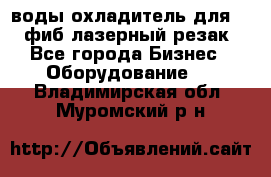 воды охладитель для 1kw фиб лазерный резак - Все города Бизнес » Оборудование   . Владимирская обл.,Муромский р-н